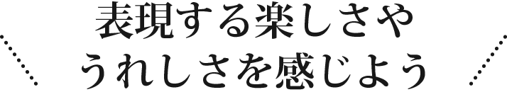 表現する楽しさやうれしさを感じよう