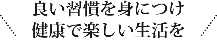 良い習慣を身につけ健康で楽しい生活を